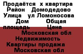 Продаётся 2х квартира. › Район ­ Домодедово › Улица ­ ул.Ломоносова › Дом ­ 22 › Общая площадь ­ 45 › Цена ­ 2 800 000 - Московская обл. Недвижимость » Квартиры продажа   . Московская обл.